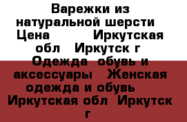 Варежки из натуральной шерсти › Цена ­ 300 - Иркутская обл., Иркутск г. Одежда, обувь и аксессуары » Женская одежда и обувь   . Иркутская обл.,Иркутск г.